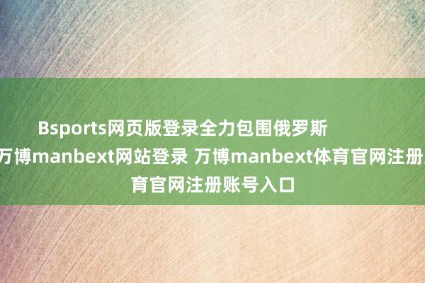 Bsports网页版登录全力包围俄罗斯                近日-万博manbext网站登录 万博manbext体育官网注册账号入口