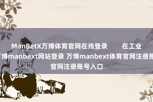 ManBetX万博体育官网在线登录        在工业范围-万博manbext网站登录 万博manbext体育官网注册账号入口