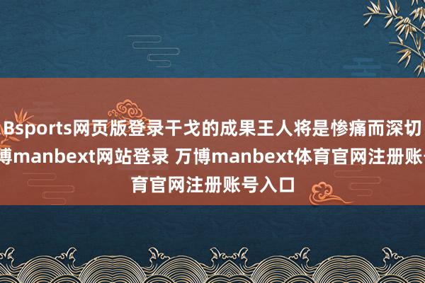 Bsports网页版登录干戈的成果王人将是惨痛而深切的-万博manbext网站登录 万博manbext体育官网注册账号入口