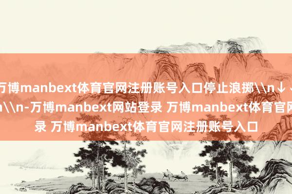 万博manbext体育官网注册账号入口停止浪掷\n↓↓\n\n\n\n\n-万博manbext网站登录 万博manbext体育官网注册账号入口