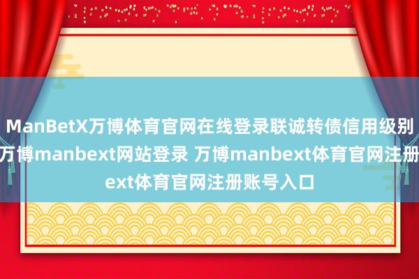 ManBetX万博体育官网在线登录联诚转债信用级别为“A”-万博manbext网站登录 万博manbext体育官网注册账号入口