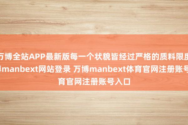 万博全站APP最新版每一个状貌皆经过严格的质料限度-万博manbext网站登录 万博manbext体育官网注册账号入口