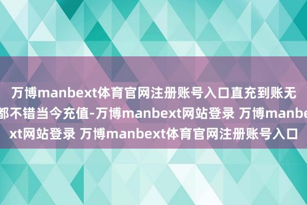 万博manbext体育官网注册账号入口直充到账无论你思用来作念什么都不错当今充值-万博manbext网站登录 万博manbext体育官网注册账号入口