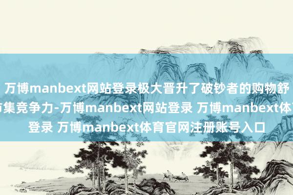 万博manbext网站登录极大晋升了破钞者的购物舒畅度和品牌的国际市集竞争力-万博manbext网站登录 万博manbext体育官网注册账号入口