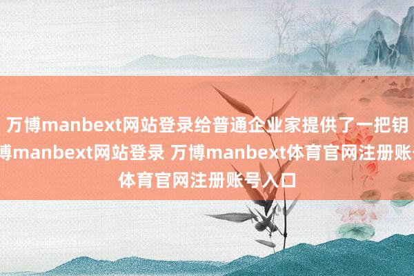 万博manbext网站登录给普通企业家提供了一把钥匙-万博manbext网站登录 万博manbext体育官网注册账号入口