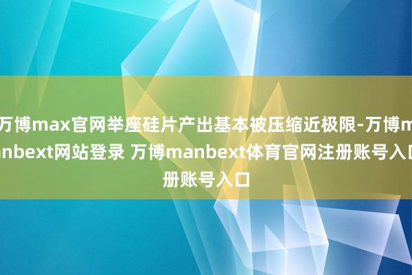 万博max官网举座硅片产出基本被压缩近极限-万博manbext网站登录 万博manbext体育官网注册账号入口