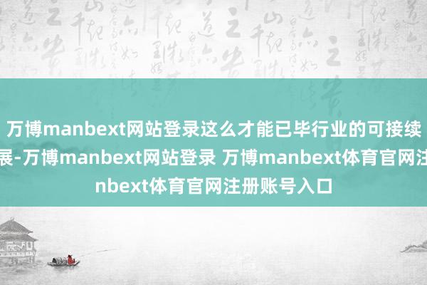 万博manbext网站登录这么才能已毕行业的可接续和高质地发展-万博manbext网站登录 万博manbext体育官网注册账号入口