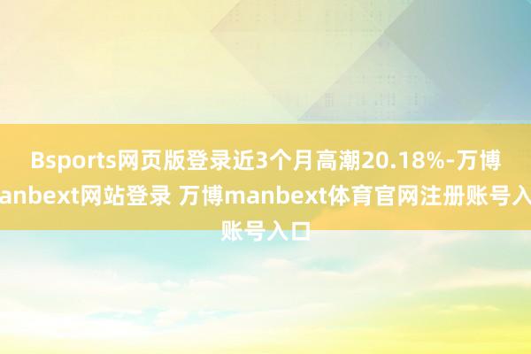 Bsports网页版登录近3个月高潮20.18%-万博manbext网站登录 万博manbext体育官网注册账号入口