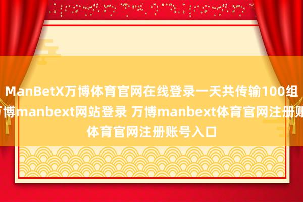 ManBetX万博体育官网在线登录一天共传输100组数据-万博manbext网站登录 万博manbext体育官网注册账号入口