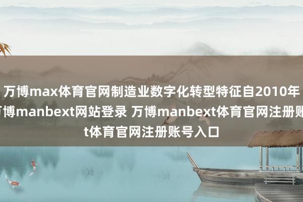 万博max体育官网制造业数字化转型特征自2010年以来-万博manbext网站登录 万博manbext体育官网注册账号入口