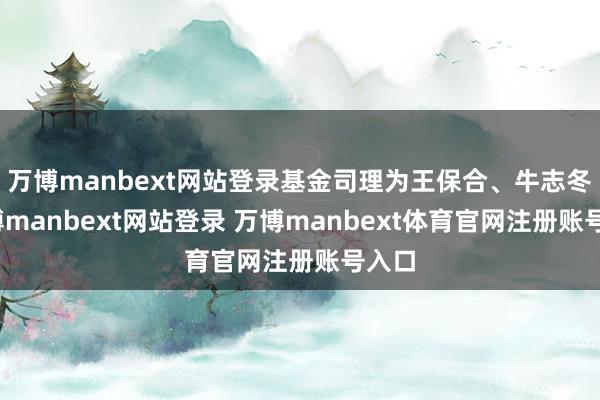 万博manbext网站登录基金司理为王保合、牛志冬-万博manbext网站登录 万博manbext体育官网注册账号入口