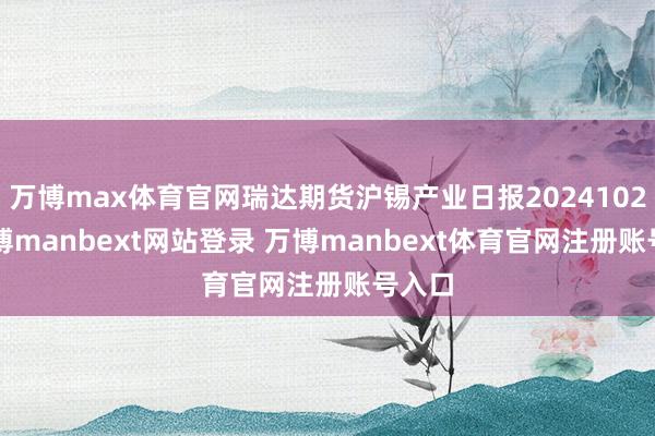 万博max体育官网瑞达期货沪锡产业日报20241029-万博manbext网站登录 万博manbext体育官网注册账号入口