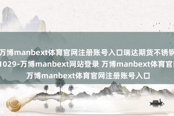 万博manbext体育官网注册账号入口瑞达期货不锈钢产业日报20241029-万博manbext网站登录 万博manbext体育官网注册账号入口