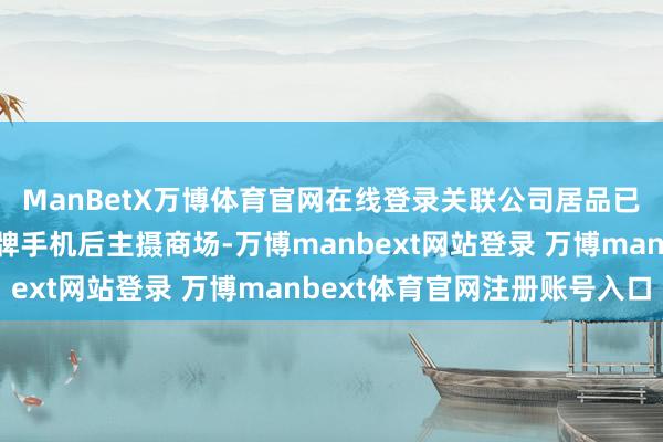 ManBetX万博体育官网在线登录关联公司居品已进入海表里中高端品牌手机后主摄商场-万博manbext网站登录 万博manbext体育官网注册账号入口