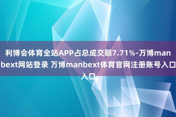 利博会体育全站APP占总成交额7.71%-万博manbext网站登录 万博manbext体育官网注册账号入口