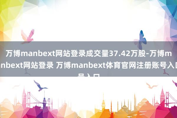 万博manbext网站登录成交量37.42万股-万博manbext网站登录 万博manbext体育官网注册账号入口