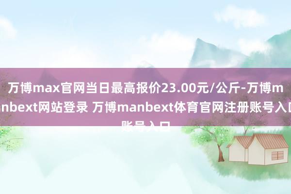 万博max官网当日最高报价23.00元/公斤-万博manbext网站登录 万博manbext体育官网注册账号入口