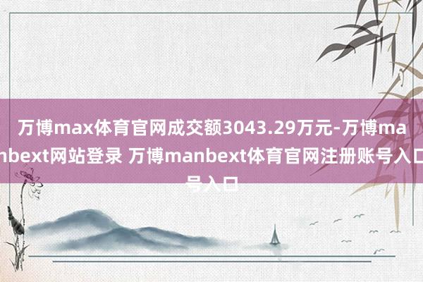 万博max体育官网成交额3043.29万元-万博manbext网站登录 万博manbext体育官网注册账号入口