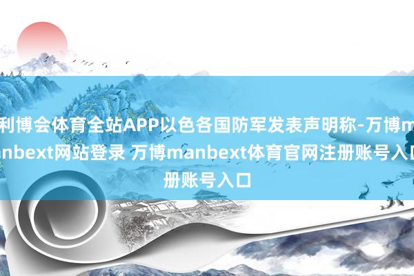 利博会体育全站APP以色各国防军发表声明称-万博manbext网站登录 万博manbext体育官网注册账号入口