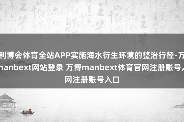 利博会体育全站APP实施海水衍生环境的整治行径-万博manbext网站登录 万博manbext体育官网注册账号入口