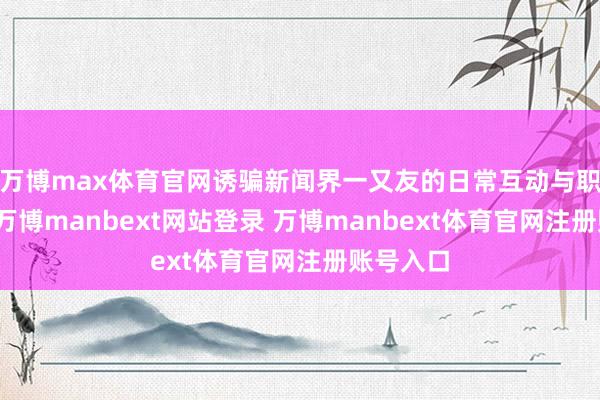 万博max体育官网诱骗新闻界一又友的日常互动与职责关系-万博manbext网站登录 万博manbext体育官网注册账号入口