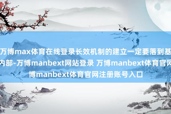 万博max体育在线登录长效机制的建立一定要落到基础性轨制栽种内部-万博manbext网站登录 万博manbext体育官网注册账号入口