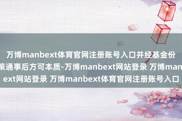 万博manbext体育官网注册账号入口并经基金份额抓有东谈主大会决策通事后方可本质-万博manbext网站登录 万博manbext体育官网注册账号入口