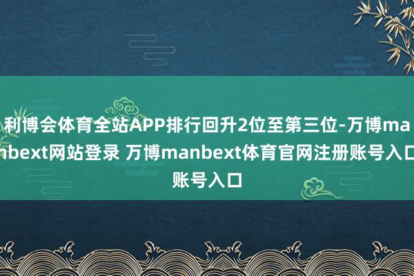 利博会体育全站APP排行回升2位至第三位-万博manbext网站登录 万博manbext体育官网注册账号入口