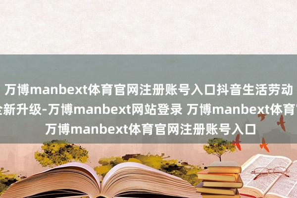 万博manbext体育官网注册账号入口抖音生活劳动对获客卡进行了全新升级-万博manbext网站登录 万博manbext体育官网注册账号入口