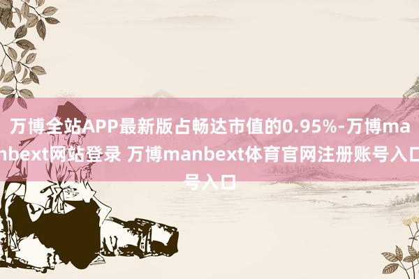 万博全站APP最新版占畅达市值的0.95%-万博manbext网站登录 万博manbext体育官网注册账号入口