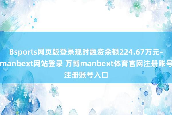 Bsports网页版登录现时融资余额224.67万元-万博manbext网站登录 万博manbext体育官网注册账号入口