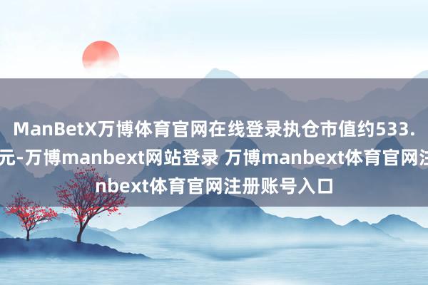 ManBetX万博体育官网在线登录执仓市值约533.76亿好意思元-万博manbext网站登录 万博manbext体育官网注册账号入口