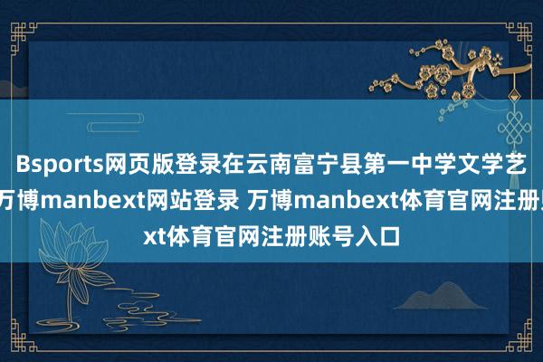 Bsports网页版登录在云南富宁县第一中学文学艺术节上-万博manbext网站登录 万博manbext体育官网注册账号入口