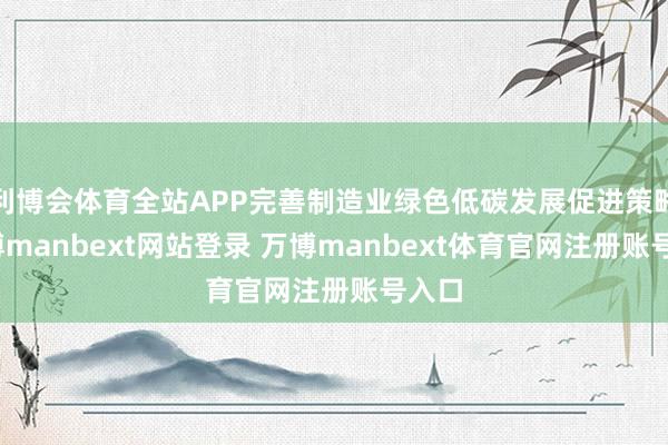 利博会体育全站APP完善制造业绿色低碳发展促进策略-万博manbext网站登录 万博manbext体育官网注册账号入口