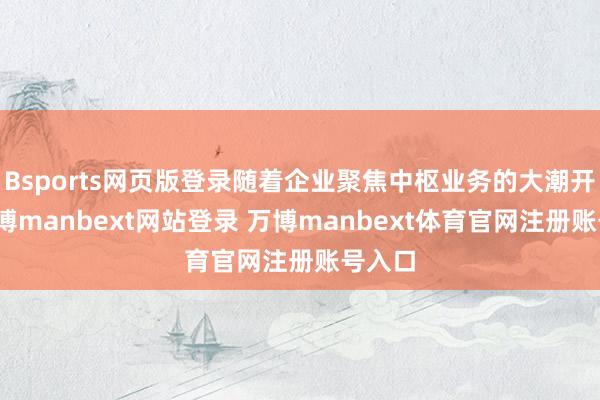 Bsports网页版登录随着企业聚焦中枢业务的大潮开启-万博manbext网站登录 万博manbext体育官网注册账号入口