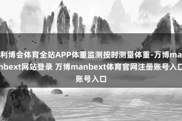 利博会体育全站APP体重监测按时测量体重-万博manbext网站登录 万博manbext体育官网注册账号入口