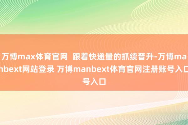 万博max体育官网  跟着快递量的抓续晋升-万博manbext网站登录 万博manbext体育官网注册账号入口