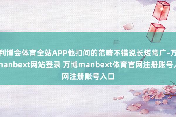 利博会体育全站APP他扣问的范畴不错说长短常广-万博manbext网站登录 万博manbext体育官网注册账号入口