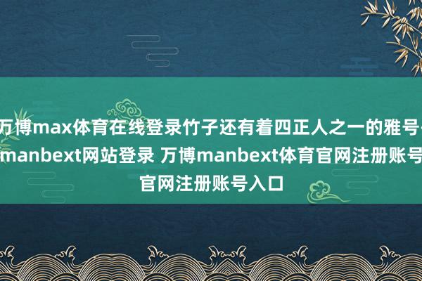 万博max体育在线登录竹子还有着四正人之一的雅号-万博manbext网站登录 万博manbext体育官网注册账号入口