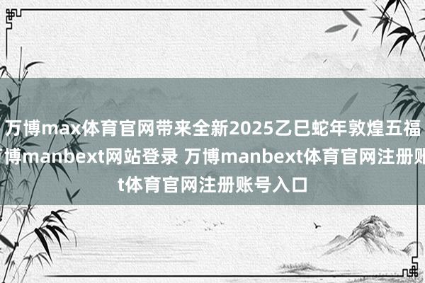 万博max体育官网带来全新2025乙巳蛇年敦煌五福系列-万博manbext网站登录 万博manbext体育官网注册账号入口