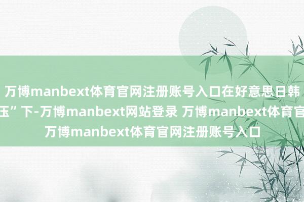 万博manbext体育官网注册账号入口在好意思日韩一系列“极限施压”下-万博manbext网站登录 万博manbext体育官网注册账号入口