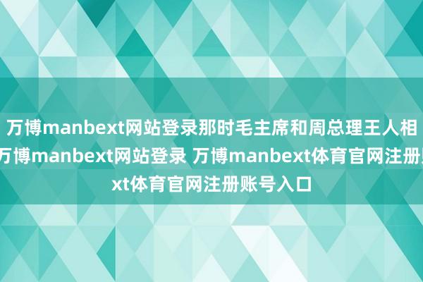 万博manbext网站登录那时毛主席和周总理王人相配襄理-万博manbext网站登录 万博manbext体育官网注册账号入口