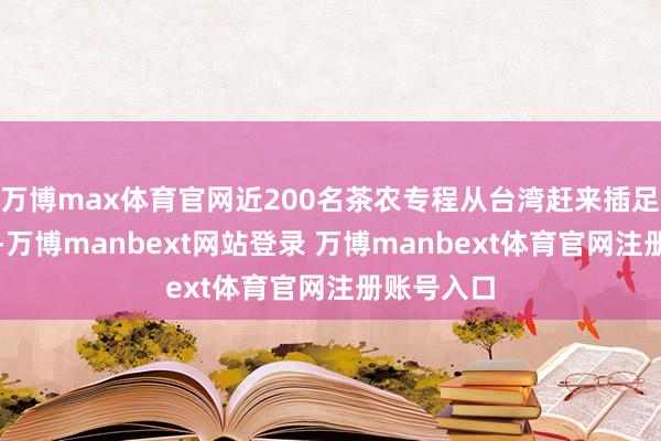 万博max体育官网近200名茶农专程从台湾赶来插足授奖仪式-万博manbext网站登录 万博manbext体育官网注册账号入口