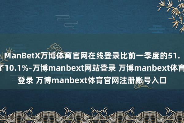 ManBetX万博体育官网在线登录比前一季度的51.8亿好意思元增长了10.1%-万博manbext网站登录 万博manbext体育官网注册账号入口