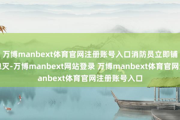 万博manbext体育官网注册账号入口消防员立即铺设水枪启动熄灭-万博manbext网站登录 万博manbext体育官网注册账号入口