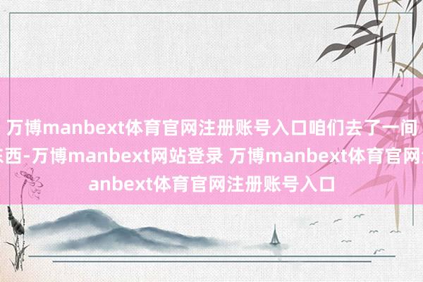 万博manbext体育官网注册账号入口咱们去了一间餐厅吃了点东西-万博manbext网站登录 万博manbext体育官网注册账号入口