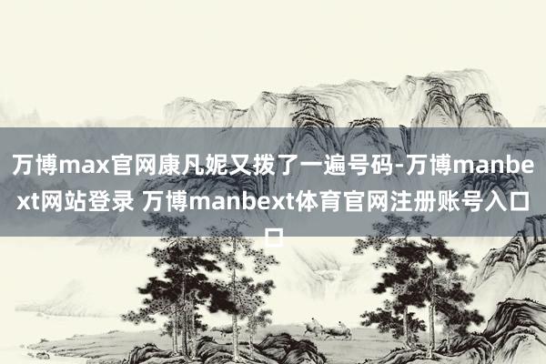 万博max官网康凡妮又拨了一遍号码-万博manbext网站登录 万博manbext体育官网注册账号入口