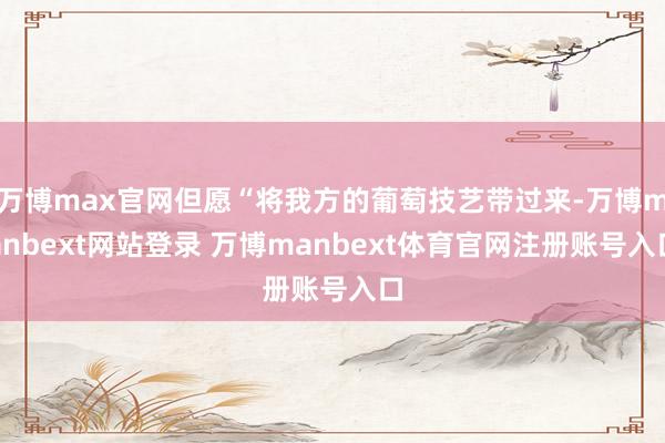 万博max官网但愿“将我方的葡萄技艺带过来-万博manbext网站登录 万博manbext体育官网注册账号入口