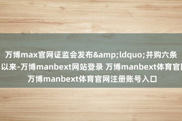 万博max官网证监会发布&ldquo;并购六条&rdquo;以来-万博manbext网站登录 万博manbext体育官网注册账号入口