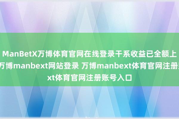 ManBetX万博体育官网在线登录干系收益已全额上缴公司-万博manbext网站登录 万博manbext体育官网注册账号入口